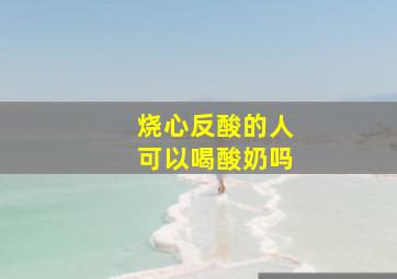 烧心反酸的人可以喝酸奶吗