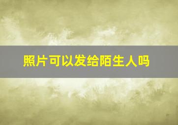 照片可以发给陌生人吗