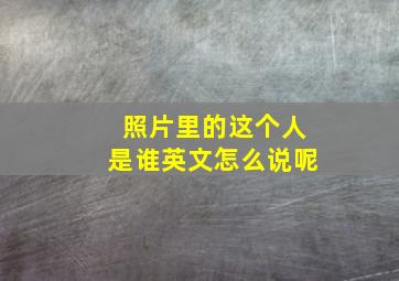 照片里的这个人是谁英文怎么说呢