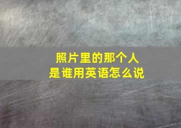 照片里的那个人是谁用英语怎么说