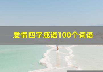 爱情四字成语100个词语