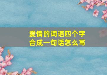 爱情的词语四个字合成一句话怎么写