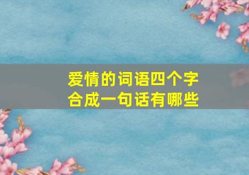 爱情的词语四个字合成一句话有哪些