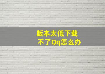 版本太低下载不了Qq怎么办