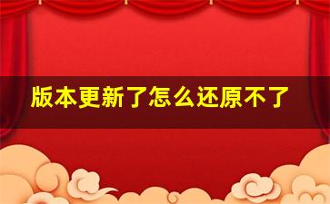 版本更新了怎么还原不了