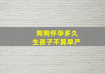 狗狗怀孕多久生孩子不算早产