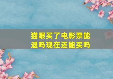 猫眼买了电影票能退吗现在还能买吗