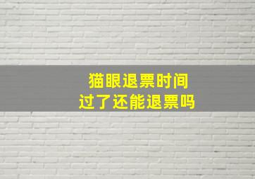 猫眼退票时间过了还能退票吗