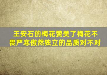 王安石的梅花赞美了梅花不畏严寒傲然独立的品质对不对