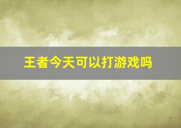 王者今天可以打游戏吗