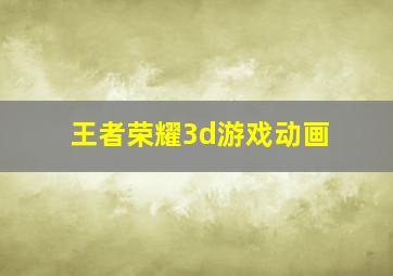 王者荣耀3d游戏动画