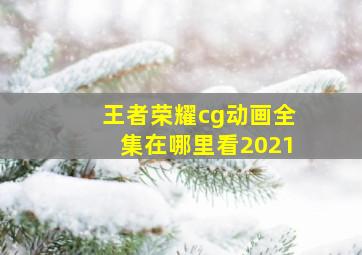 王者荣耀cg动画全集在哪里看2021