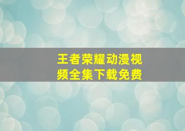 王者荣耀动漫视频全集下载免费