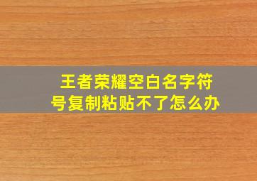 王者荣耀空白名字符号复制粘贴不了怎么办