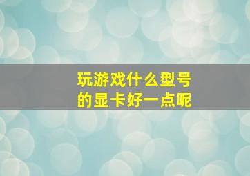 玩游戏什么型号的显卡好一点呢