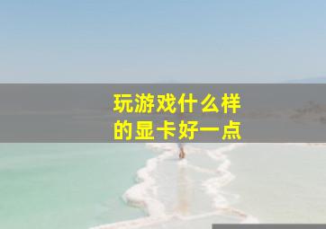 玩游戏什么样的显卡好一点