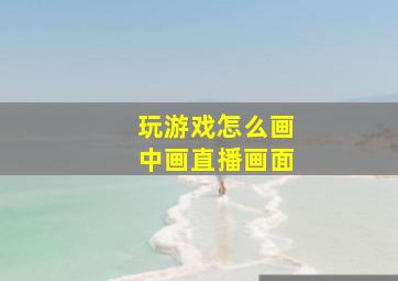 玩游戏怎么画中画直播画面