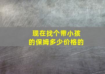 现在找个带小孩的保姆多少价格的