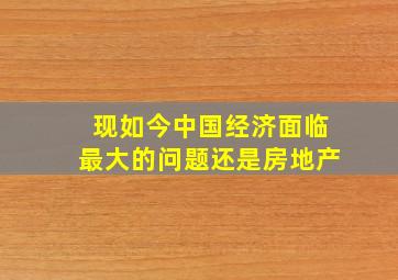 现如今中国经济面临最大的问题还是房地产