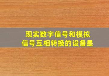 现实数字信号和模拟信号互相转换的设备是