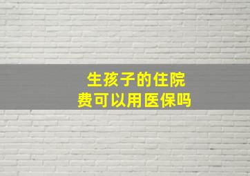 生孩子的住院费可以用医保吗