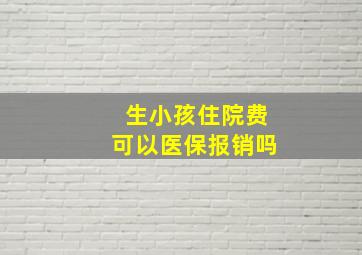 生小孩住院费可以医保报销吗