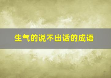 生气的说不出话的成语