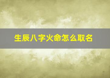 生辰八字火命怎么取名