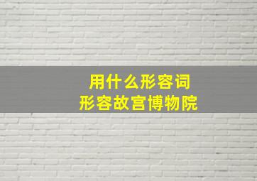 用什么形容词形容故宫博物院