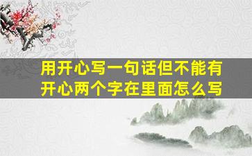 用开心写一句话但不能有开心两个字在里面怎么写