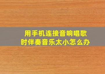 用手机连接音响唱歌时伴奏音乐太小怎么办