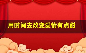 用时间去改变爱情有点甜