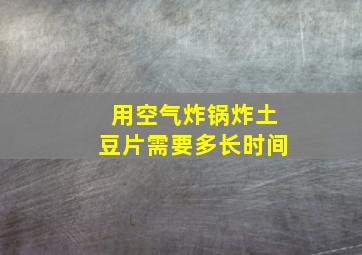 用空气炸锅炸土豆片需要多长时间