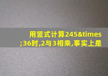 用竖式计算245×36时,2与3相乘,事实上是