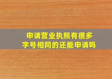 申请营业执照有很多字号相同的还能申请吗