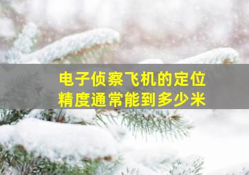 电子侦察飞机的定位精度通常能到多少米