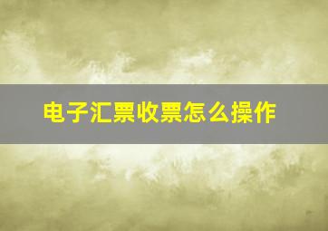 电子汇票收票怎么操作