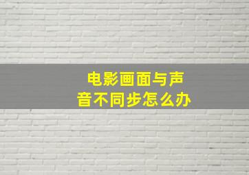 电影画面与声音不同步怎么办