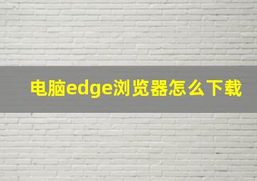 电脑edge浏览器怎么下载