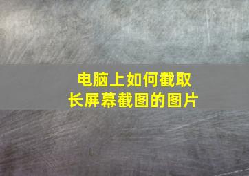 电脑上如何截取长屏幕截图的图片