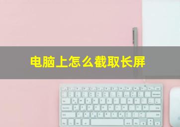 电脑上怎么截取长屏