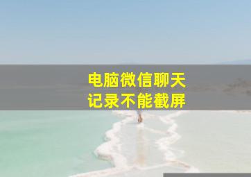 电脑微信聊天记录不能截屏