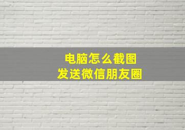 电脑怎么截图发送微信朋友圈