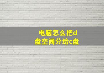 电脑怎么把d盘空间分给c盘