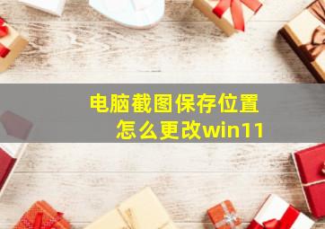 电脑截图保存位置怎么更改win11