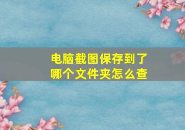 电脑截图保存到了哪个文件夹怎么查