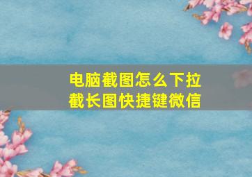 电脑截图怎么下拉截长图快捷键微信