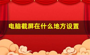 电脑截屏在什么地方设置