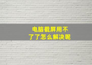 电脑截屏用不了了怎么解决呢