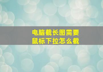 电脑截长图需要鼠标下拉怎么截